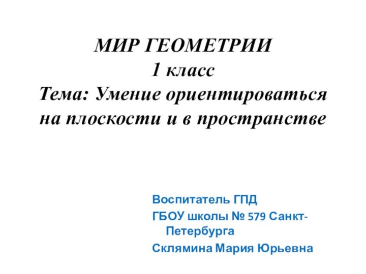 МИР ГЕОМЕТРИИ 1 класс Тема: Умение ориентироваться на плоскости и в пространствеВоспитатель