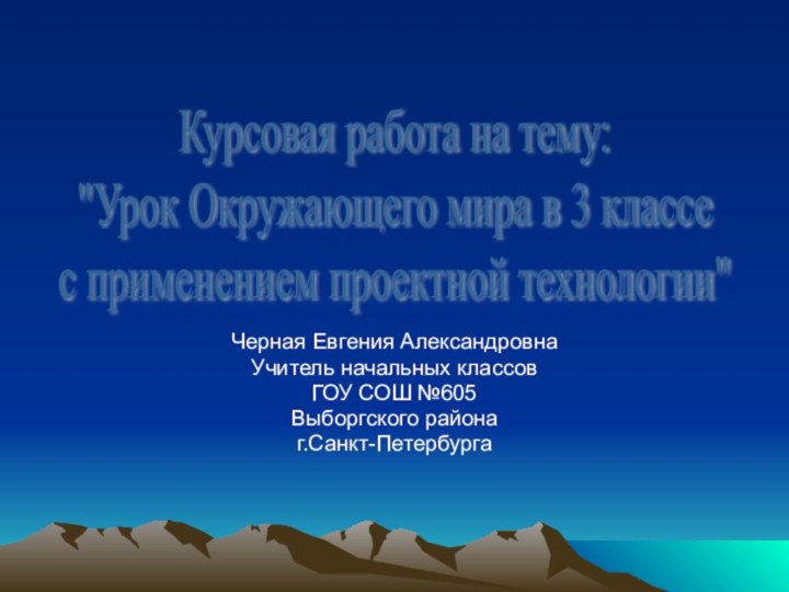 Черная Евгения АлександровнаУчитель начальных классовГОУ СОШ №605Выборгского районаг.Санкт-ПетербургаКурсовая работа на тему: