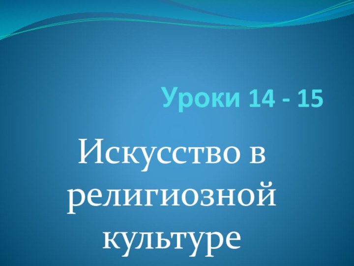 Уроки 14 - 15Искусство в религиозной культуре