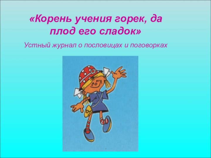 «Корень учения горек, да плод его сладок»Устный журнал о пословицах и поговорках