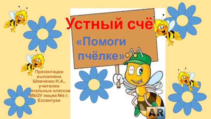 Устный счётПрезентация выполнена Шевченко Н.А., учителем начальных классов МБОУ лицея №6 г. Ессентуки«Помоги пчёлке»