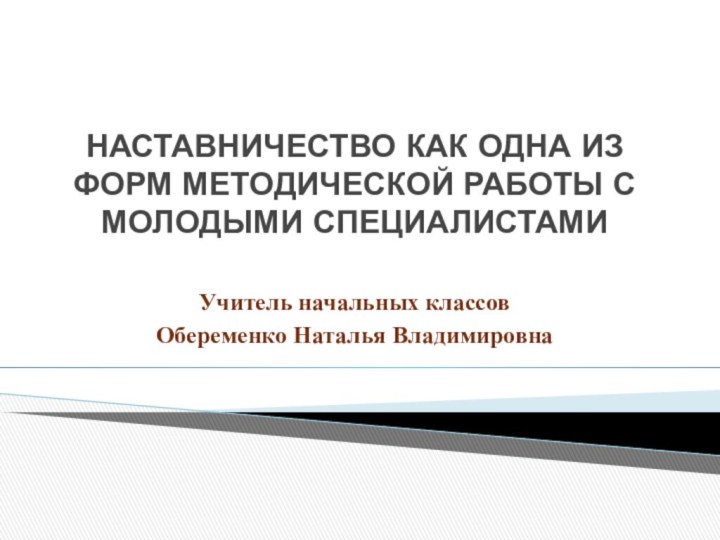 НАСТАВНИЧЕСТВО КАК ОДНА ИЗ ФОРМ МЕТОДИЧЕСКОЙ РАБОТЫ С МОЛОДЫМИ СПЕЦИАЛИСТАМИ Учитель начальных классовОбеременко Наталья Владимировна