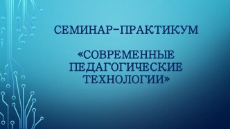 Семинар-практикум Современные педагогические технологии презентация