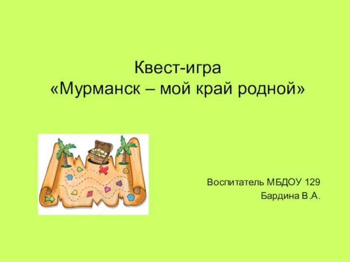 Квест-игра «Мурманск – мой край родной»Воспитатель МБДОУ 129Бардина В.А.