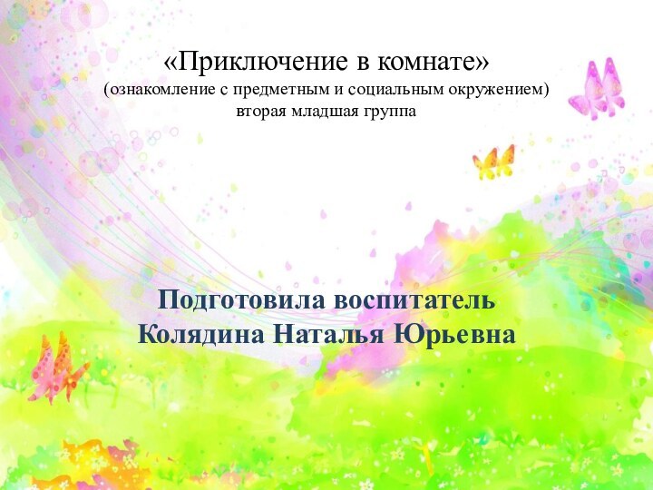 «Приключение в комнате» (ознакомление с предметным и социальным окружением) вторая младшая группаПодготовила воспитатель Колядина Наталья Юрьевна