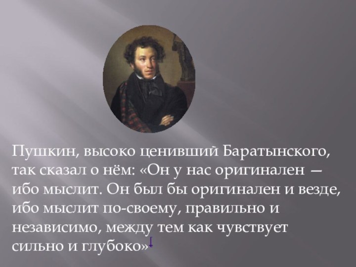 Пушкин, высоко ценивший Баратынского, так сказал о нём: «Он у нас оригинален —