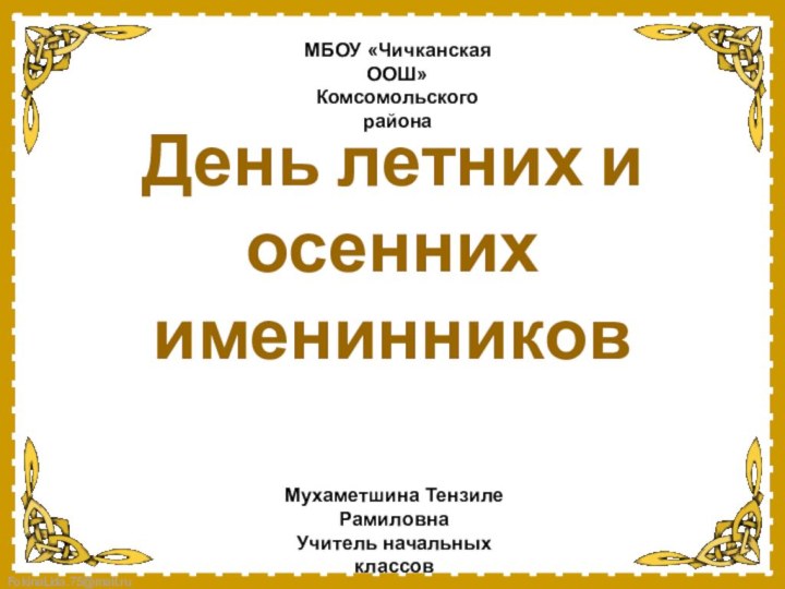 День летних и осенних именинниковМБОУ «Чичканская ООШ» Комсомольского районаМухаметшина Тензиле РамиловнаУчитель начальных классов