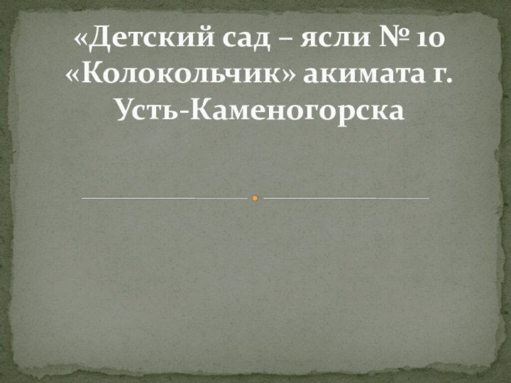 «Детский сад – ясли № 10 «Колокольчик» акимата г. Усть-Каменогорска