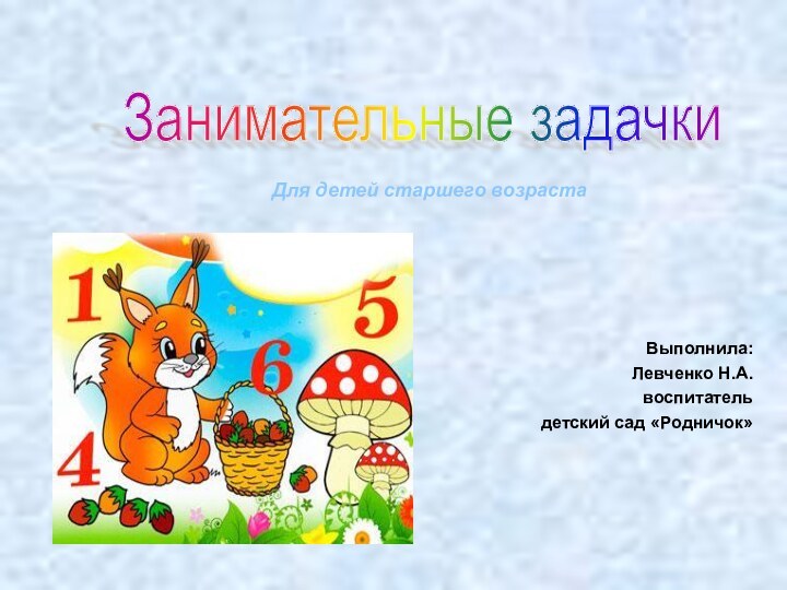 Выполнила: Левченко Н.А. воспитатель детский сад «Родничок»Занимательные задачкиДля детей старшего возраста