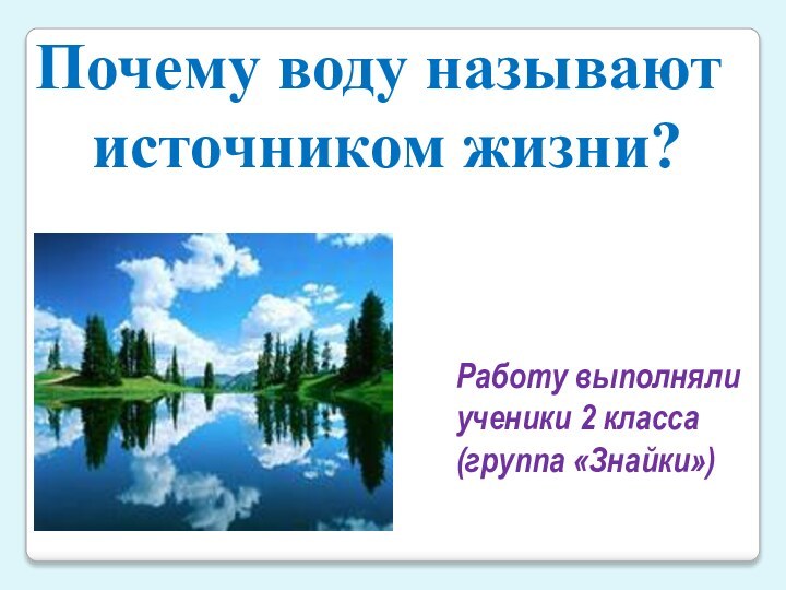 Почему воду называют источником жизни?Работу выполнялиученики 2 класса(группа «Знайки»)