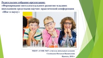 Родительское собрание-презентация:Формирование интеллектуального развития младших школьников средствами научно- практической конференции Шаг в науку классный час