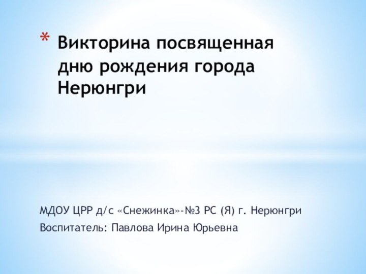 МДОУ ЦРР д/с «Снежинка»-№3 РС (Я) г. НерюнгриВоспитатель: Павлова Ирина ЮрьевнаВикторина посвященная дню рождения города Нерюнгри