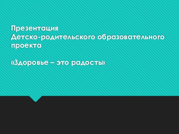 Презентация  Детско-родительского образовательного проекта   «Здоровье – это радость»  