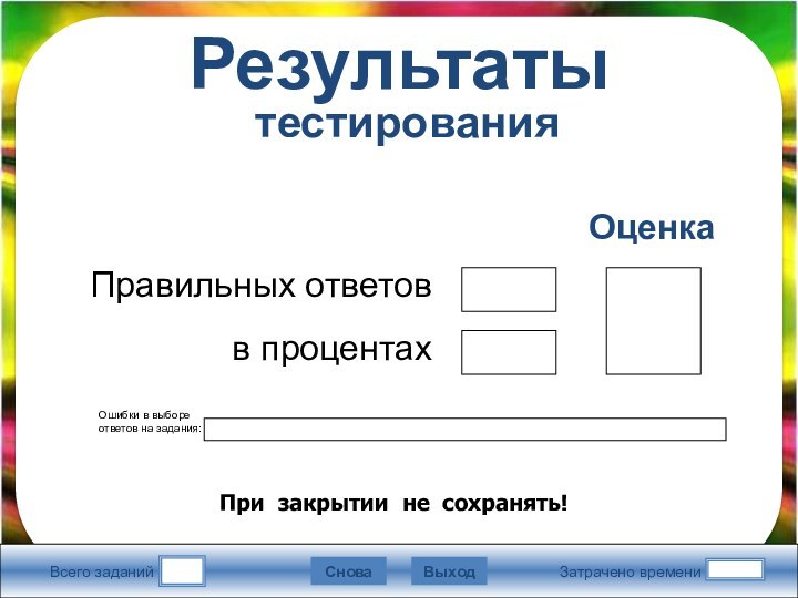 Всего заданийЗатрачено времениСноваВыходПравильных ответовв процентахОценкаРезультаты  тестированияОшибки в выборе ответов на задания:При закрытии не сохранять!