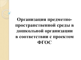 Организация предметно-пространственной среды в дошкольной организации в соответствии с проектом ФГОС презентация