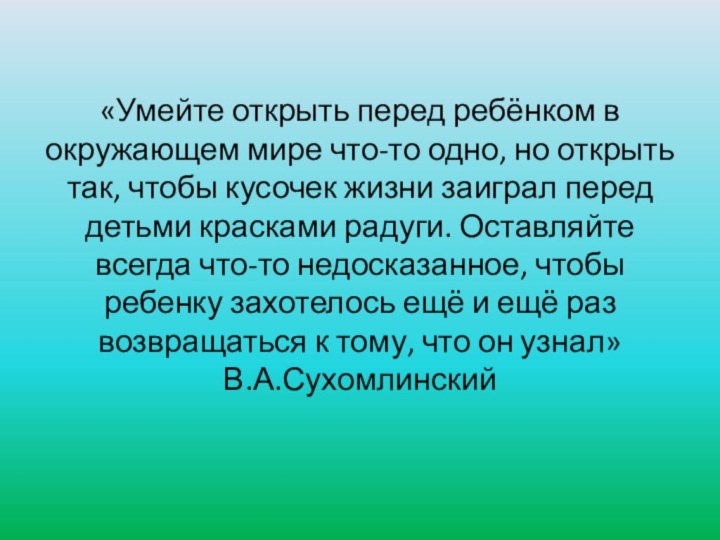 «Умейте открыть перед ребёнком в окружающем мире что-то одно, но открыть так,