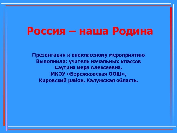 Россия – наша РодинаПрезентация к внеклассному мероприятиюВыполнила: учитель начальных классов Саутина Вера