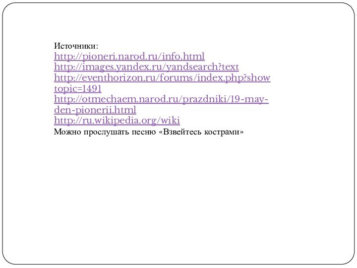 Источники:http://pioneri.narod.ru/info.htmlhttp://images.yandex.ru/yandsearch?texthttp://eventhorizon.ru/forums/index.php?showtopic=1491http://otmechaem.narod.ru/prazdniki/19-may-den-pionerii.htmlhttp://ru.wikipedia.org/wikiМожно прослушать песню «Взвейтесь кострами»