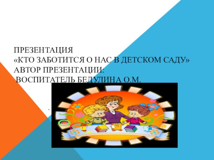 Презентация «Кто заботится о нас в детском саду» Автор презентации:  воспитатель Бедулина О.М..