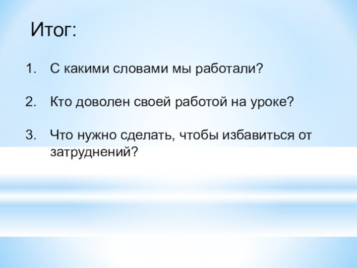 Итог:С какими словами мы работали?Кто доволен своей работой на уроке?Что нужно сделать, чтобы избавиться от затруднений?