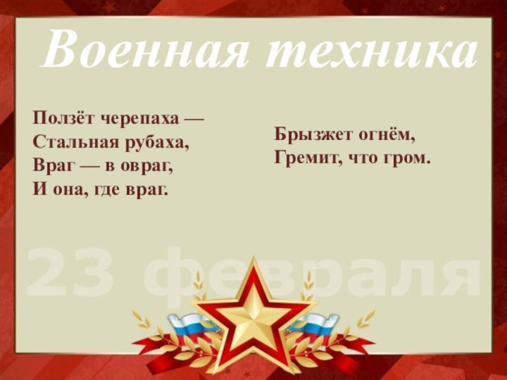 Военная техникаПолзёт черепаха —  Стальная рубаха,  Враг — в овраг,  И она,