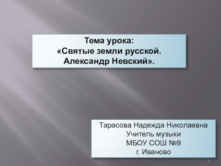 Тарасова Надежда НиколаевнаУчитель музыкиМБОУ СОШ №9г. ИвановоТема урока:«Святые земли русской. Александр Невский».