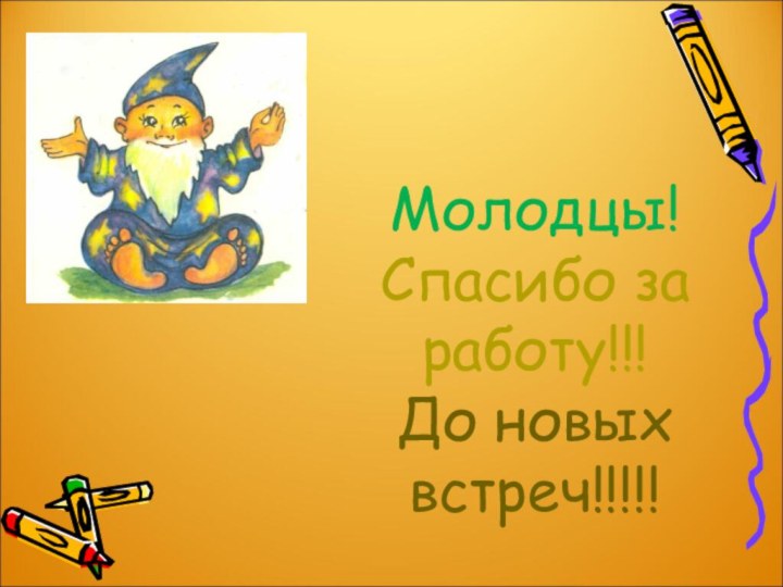 Молодцы! Спасибо за работу!!! До новых встреч!!!!!