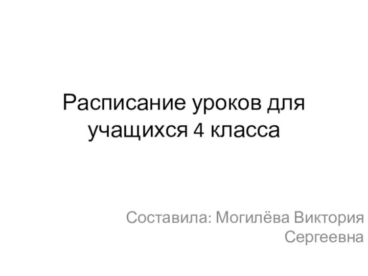 Расписание уроков для учащихся 4 классаСоставила: Могилёва Виктория Сергеевна