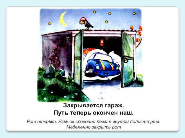 Закрывается гараж. Путь теперь окончен наш.Рот открыт. Язычок спокойно лежит внутри полости