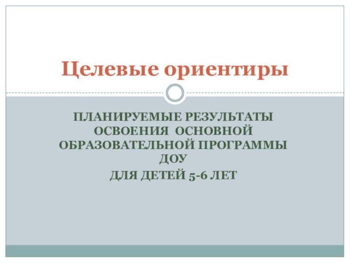 планируемые результаты освоения основной образовательной Программы ДОУДля детей 5-6 летЦелевые ориентиры