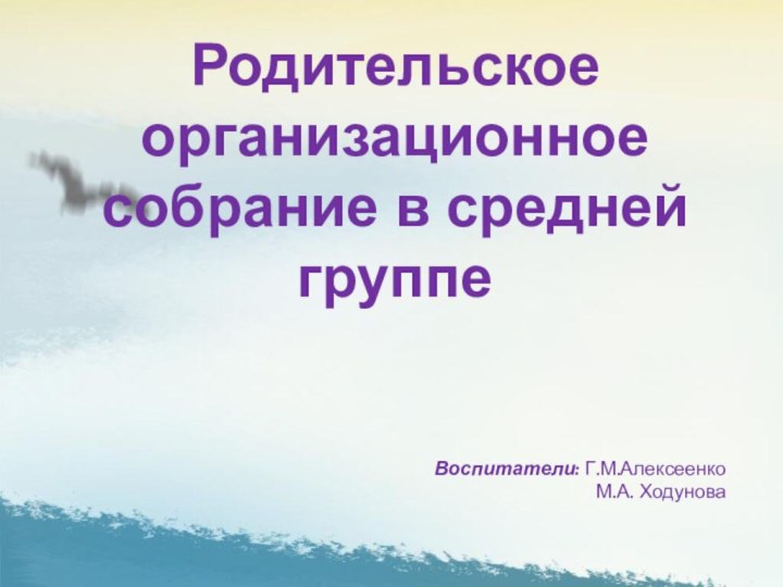 Родительское организационное собрание в средней группе Воспитатели: Г.М.АлексеенкоМ.А. Ходунова