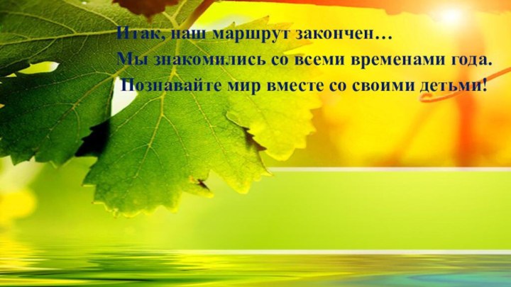 Итак, наш маршрут закончен… Мы знакомились со всеми временами года. Познавайте мир