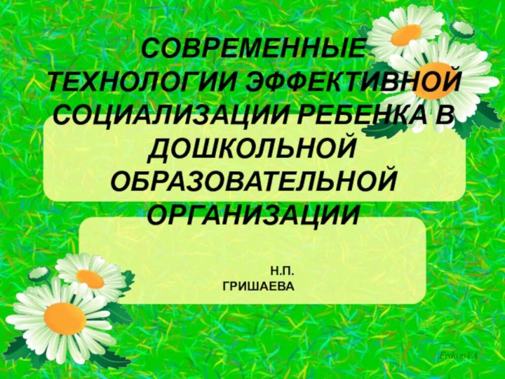 Современные технологии эффективной социализации ребенка в дошкольной образовательной организацииН.П.Гришаева