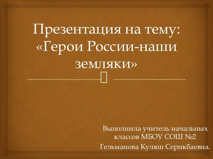 Презентация на тему: «Герои России-наши земляки»Выполнила учитель начальных классов МБОУ СОШ №2 Гельманова Куляш Серикбаевна.