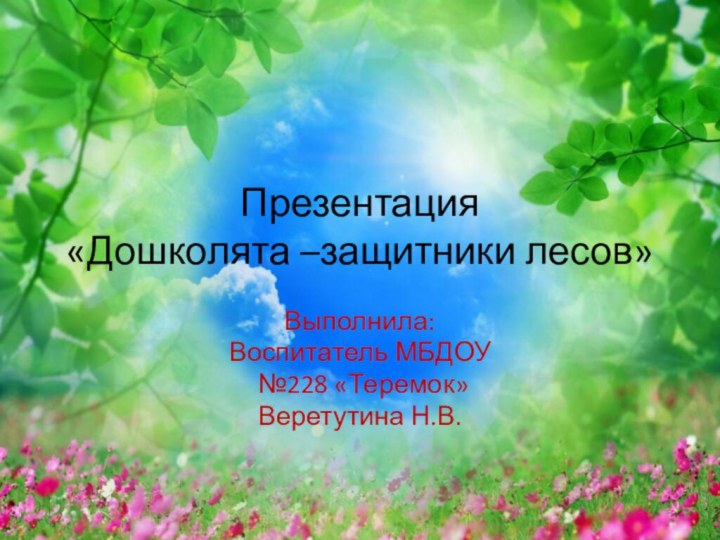 Презентация «Дошколята –защитники лесов»Выполнила: Воспитатель МБДОУ №228 «Теремок»Веретутина Н.В.