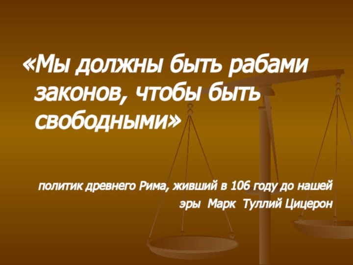 «Мы должны быть рабами законов, чтобы быть свободными»политик древнего Рима, живший