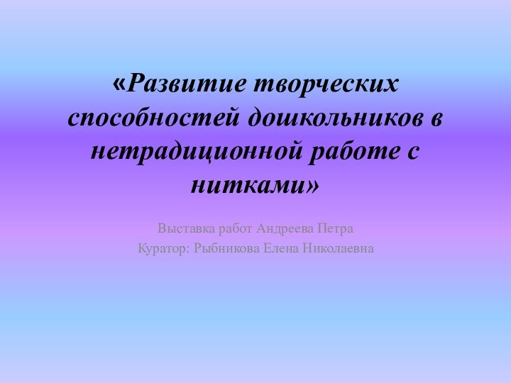 «Развитие творческих способностей дошкольников в нетрадиционной работе с нитками»Выставка работ Андреева ПетраКуратор: Рыбникова Елена Николаевна