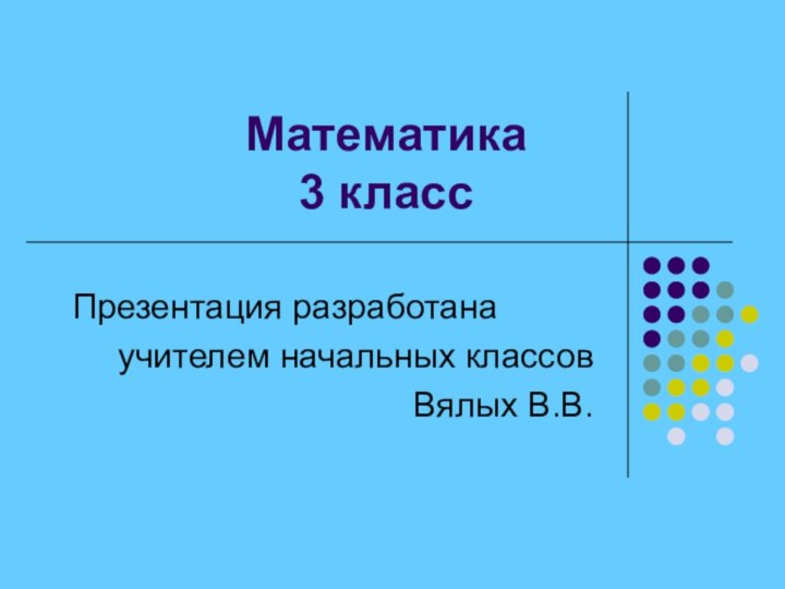 Математика 3 классПрезентация разработанаучителем начальных классовВялых В.В.