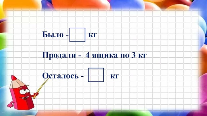 Было -	    кг	Продали - 4 ящика по 3 кг