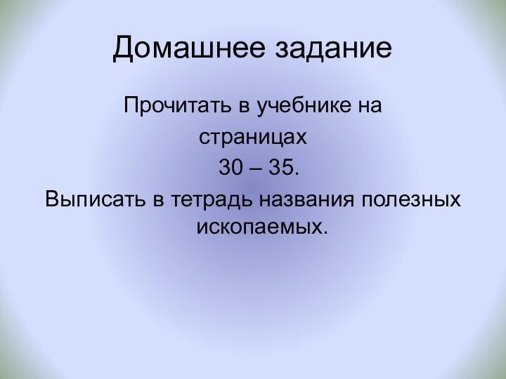 Домашнее заданиеПрочитать в учебнике на страницах 30 – 35.Выписать в тетрадь названия полезных ископаемых.