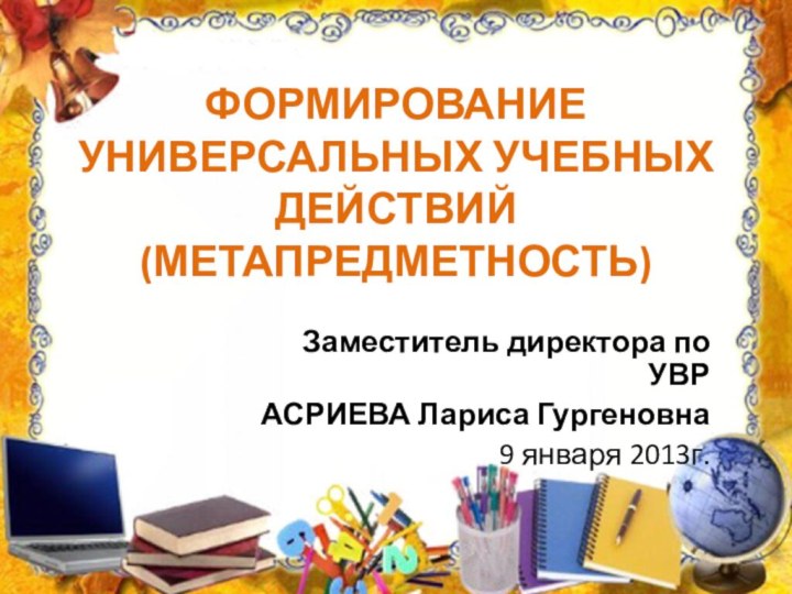 Формирование  универсальных учебных действий (метапредметность)Заместитель директора по УВРАСРИЕВА Лариса Гургеновна9 января 2013г.