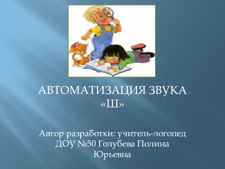 АВТОМАТИЗАЦИЯ ЗВУКА «Ш»Автор разработки: учитель-логопед ДОУ №50 Голубева Полина Юрьевна