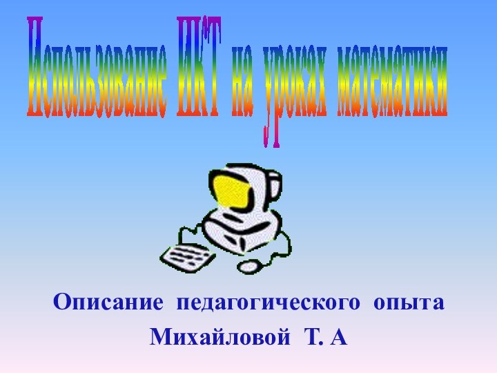 Использование ИКТ на уроках математикиОписание педагогического опытаМихайловой Т. А