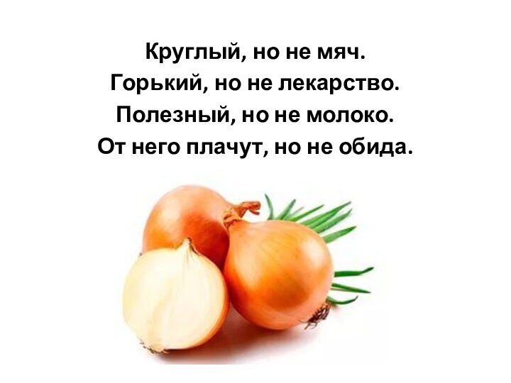 Круглый, но не мяч.Горький, но не лекарство.Полезный, но не молоко.От него плачут, но не обида.