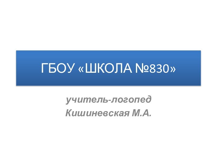 ГБОУ «ШКОЛА №830»учитель-логопед Кишиневская М.А.