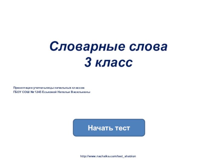 Словарные слова  3 классПрезентация учительницы начальных классовГБОУ СОШ № 1245 Еськовой Натальи ВасильевныНачать тестhttp://www.nachalka.com/test_shablon