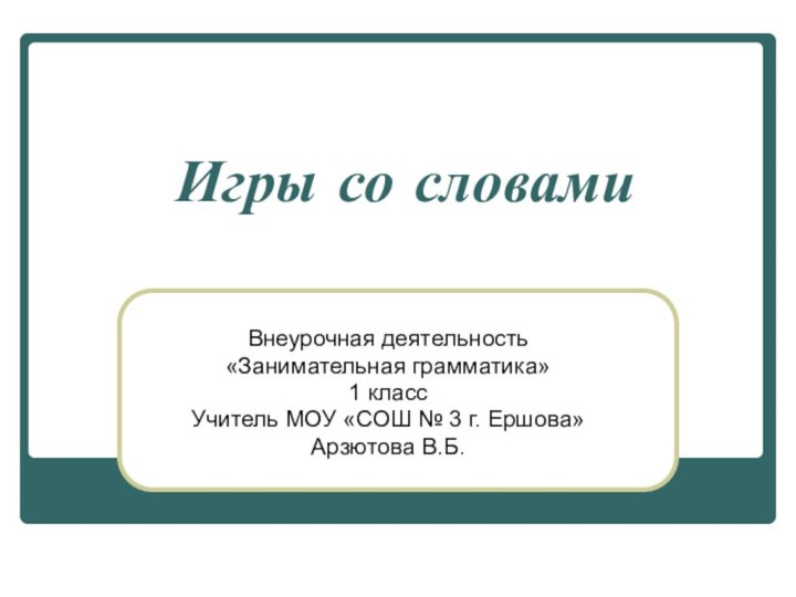 Игры со словамиВнеурочная деятельность «Занимательная грамматика»1 класс Учитель МОУ «СОШ № 3 г. Ершова»Арзютова В.Б.