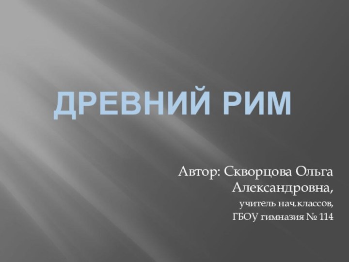 Древний РимАвтор: Скворцова Ольга Александровна,учитель нач.классов,ГБОУ гимназия № 114