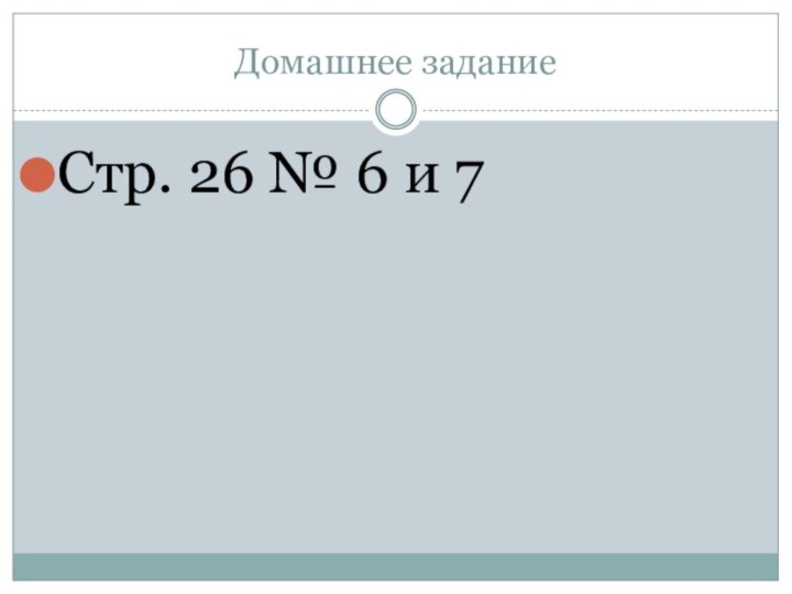 Домашнее заданиеСтр. 26 № 6 и 7