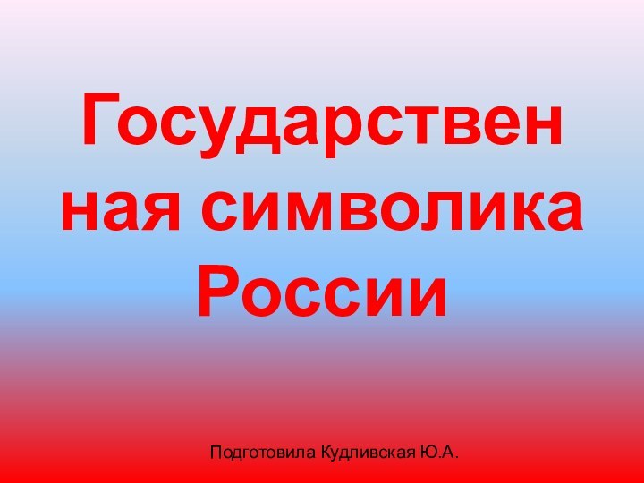 Государственная символика РоссииПодготовила Кудливская Ю.А.